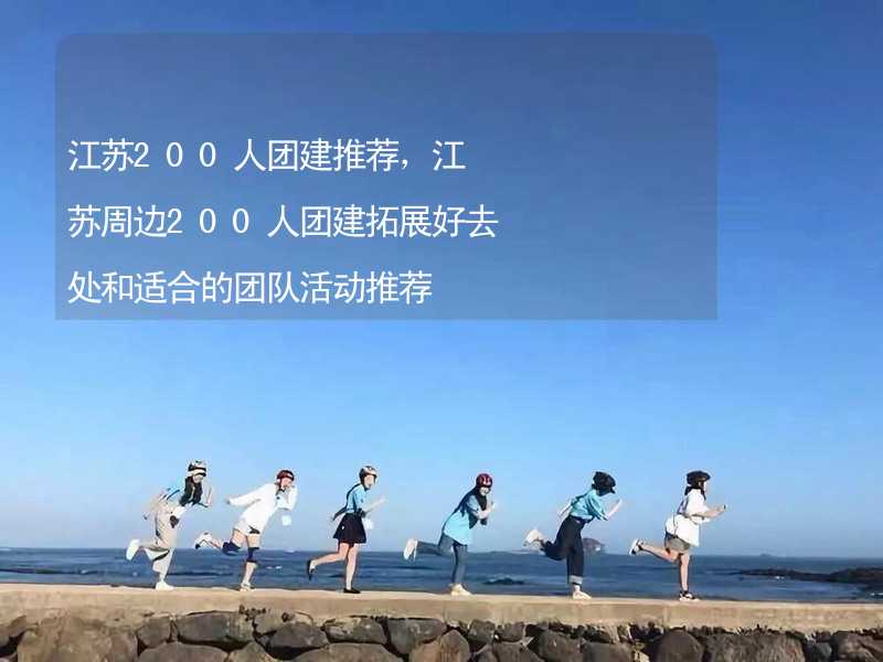 江苏200人团建推荐，江苏周边200人团建拓展好去处和适合的团队活动推荐_1