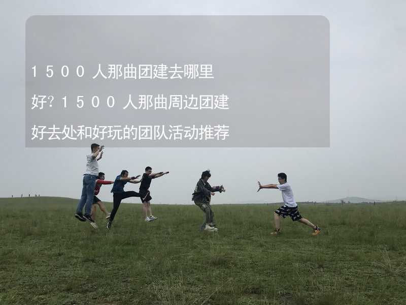 1500人那曲团建去哪里好？1500人那曲周边团建好去处和好玩的团队活动推荐_2