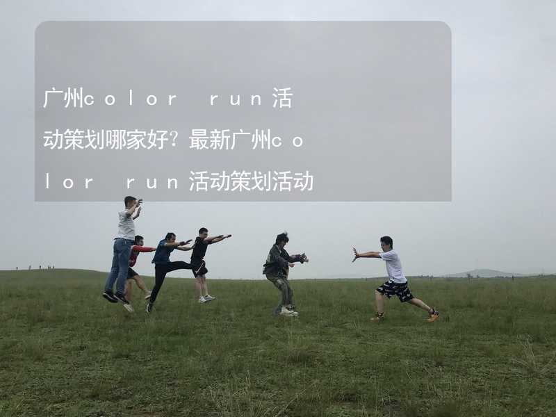 广州color run活动策划哪家好？最新广州color run活动策划活动方案精彩推荐