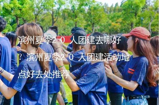 濱州夏季20人團建去哪好？濱州夏季20人團建活動地點好去處推薦_2