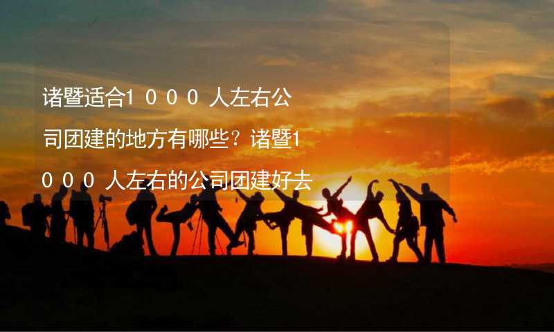 諸暨適合1000人左右公司團(tuán)建的地方有哪些？諸暨1000人左右的公司團(tuán)建好去處推薦_1