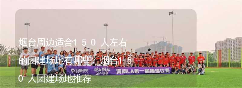 烟台周边适合150人左右的团建场地有哪些？烟台150人团建场地推荐_2