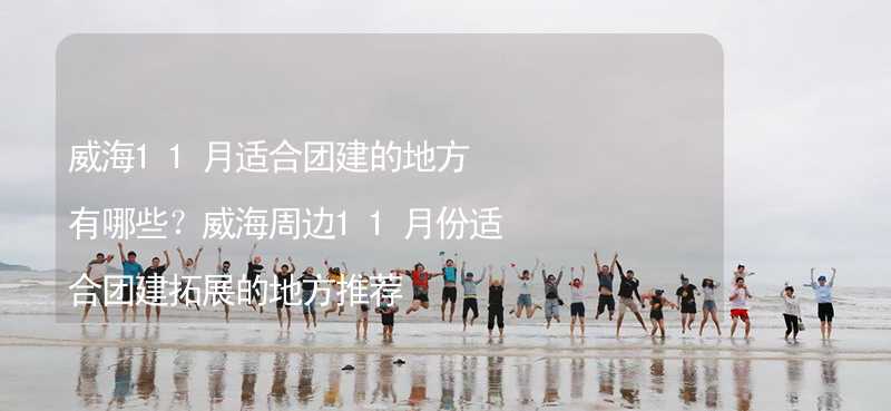 威海11月适合团建的地方有哪些？威海周边11月份适合团建拓展的地方推荐_1