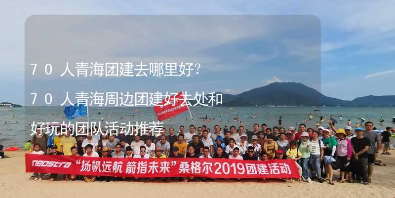 70人青海团建去哪里好？70人青海周边团建好去处和好玩的团队活动推荐_2