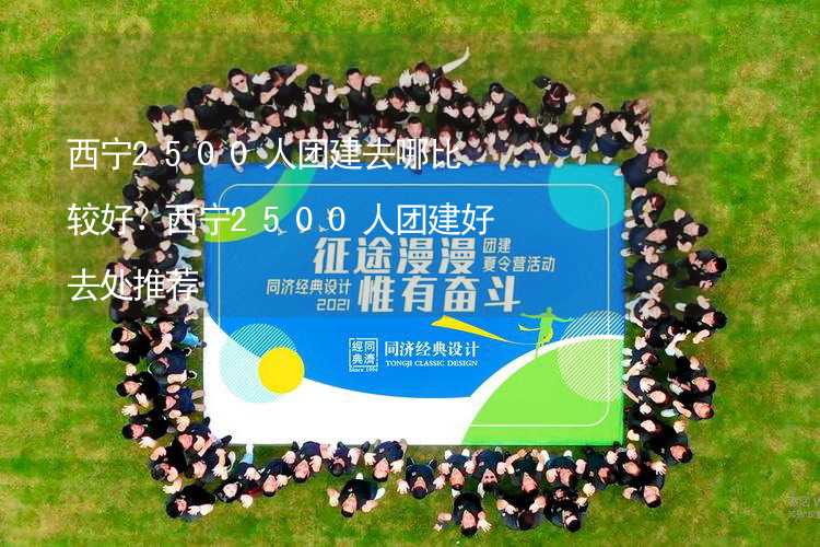 西宁2500人团建去哪比较好？西宁2500人团建好去处推荐_2