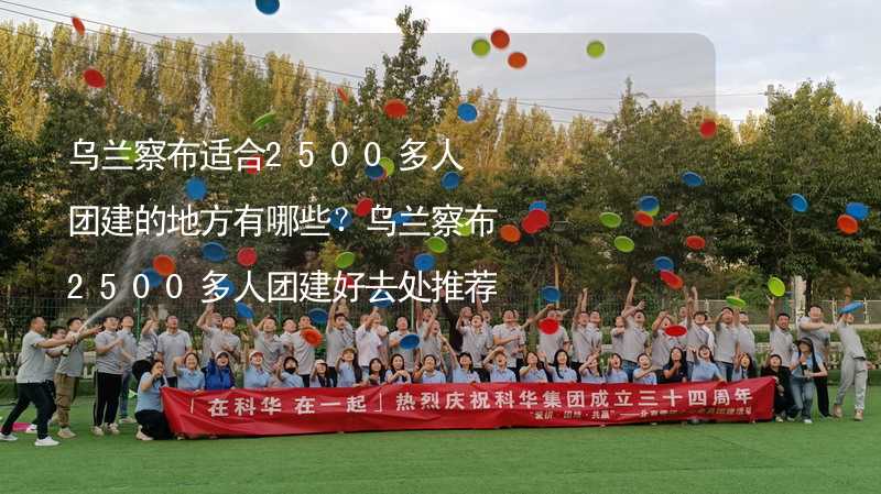 乌兰察布适合2500多人团建的地方有哪些？乌兰察布2500多人团建好去处推荐_2