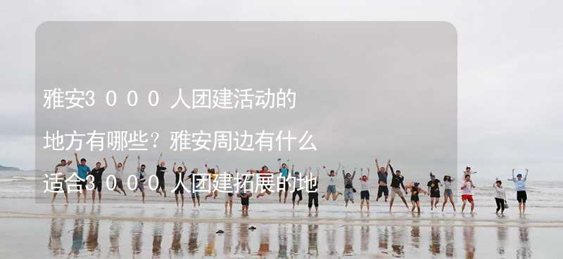 雅安3000人团建活动的地方有哪些？雅安周边有什么适合3000人团建拓展的地方？_1