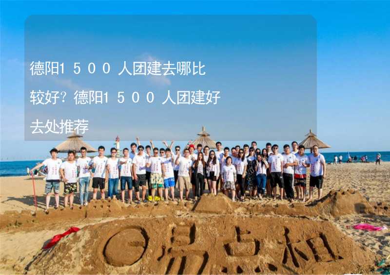 德阳1500人团建去哪比较好？德阳1500人团建好去处推荐_2