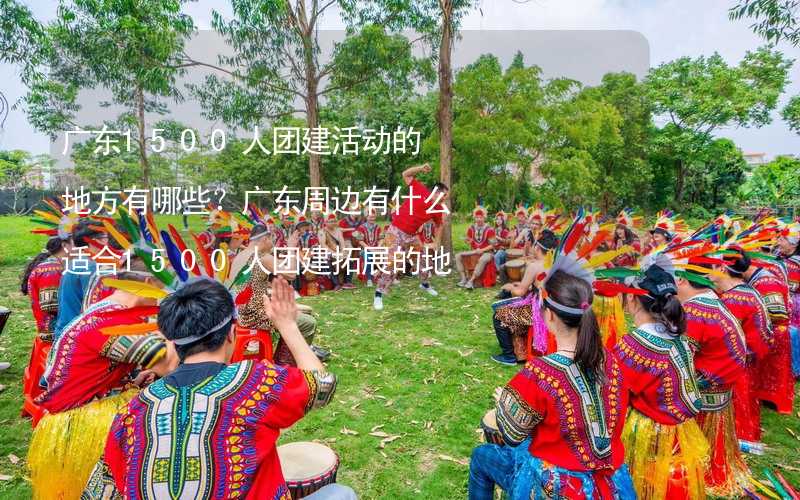 广东1500人团建活动的地方有哪些？广东周边有什么适合1500人团建拓展的地方？_2