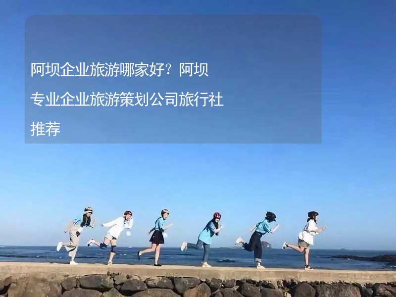 阿坝企业旅游哪家好？阿坝专业企业旅游策划公司旅行社推荐_2