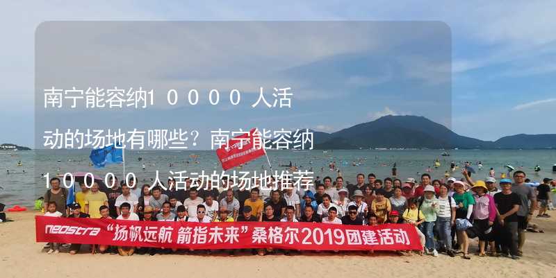 南宁能容纳10000人活动的场地有哪些？南宁能容纳10000人活动的场地推荐_2