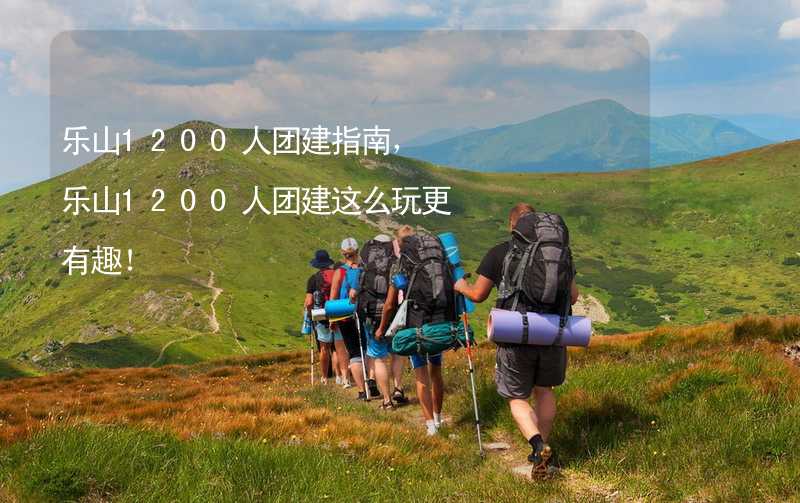 乐山1200人团建指南，乐山1200人团建这么玩更有趣！_2