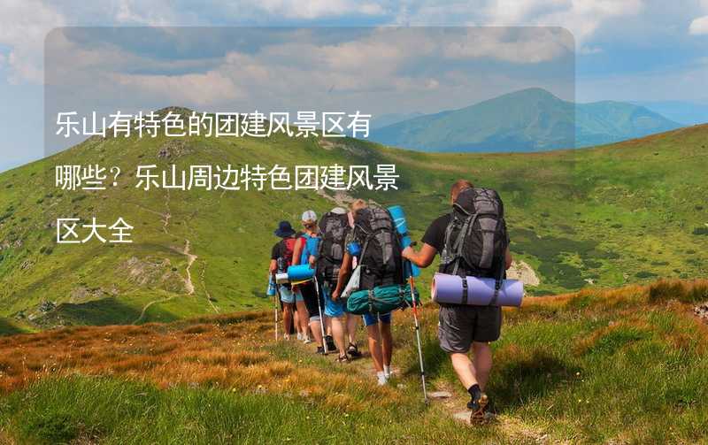 乐山有特色的团建风景区有哪些？乐山周边特色团建风景区大全_2