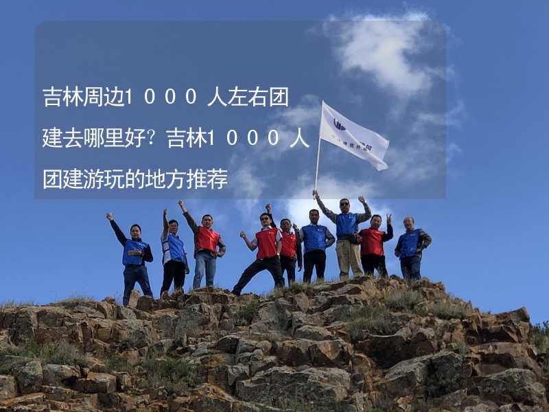 吉林周边1000人左右团建去哪里好？吉林1000人团建游玩的地方推荐_2