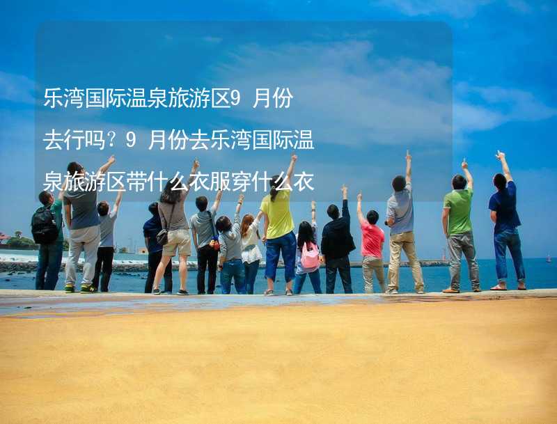 樂灣國際溫泉旅游區(qū)9月份去行嗎？9月份去樂灣國際溫泉旅游區(qū)帶什么衣服穿什么衣服？_2