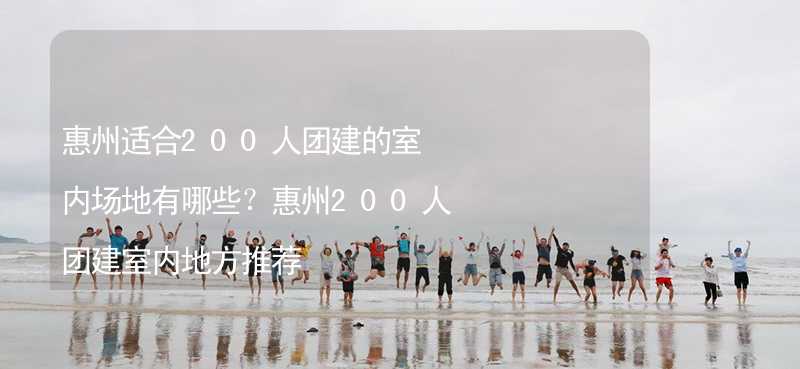 惠州适合200人团建的室内场地有哪些？惠州200人团建室内地方推荐_1