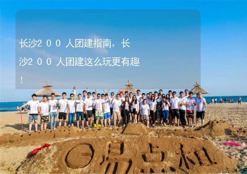 长沙200人团建指南，长沙200人团建这么玩更有趣！_1