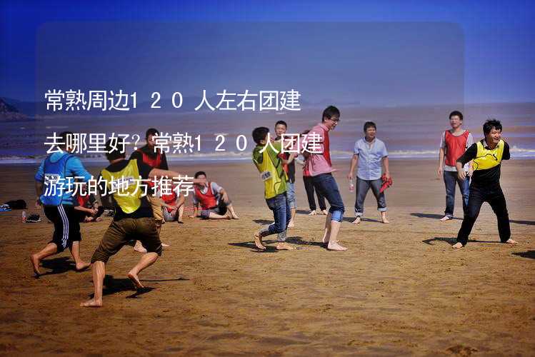 常熟周边120人左右团建去哪里好？常熟120人团建游玩的地方推荐_2