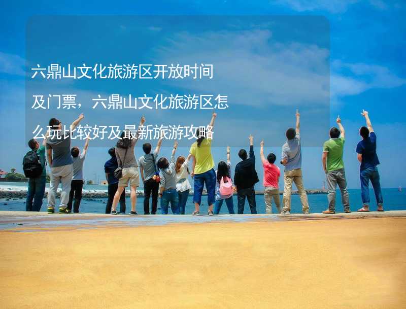 六鼎山文化旅游区开放时间及门票，六鼎山文化旅游区怎么玩比较好及最新旅游攻略_2