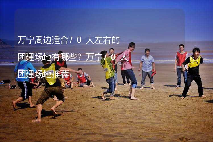 万宁周边适合70人左右的团建场地有哪些？万宁70人团建场地推荐_1