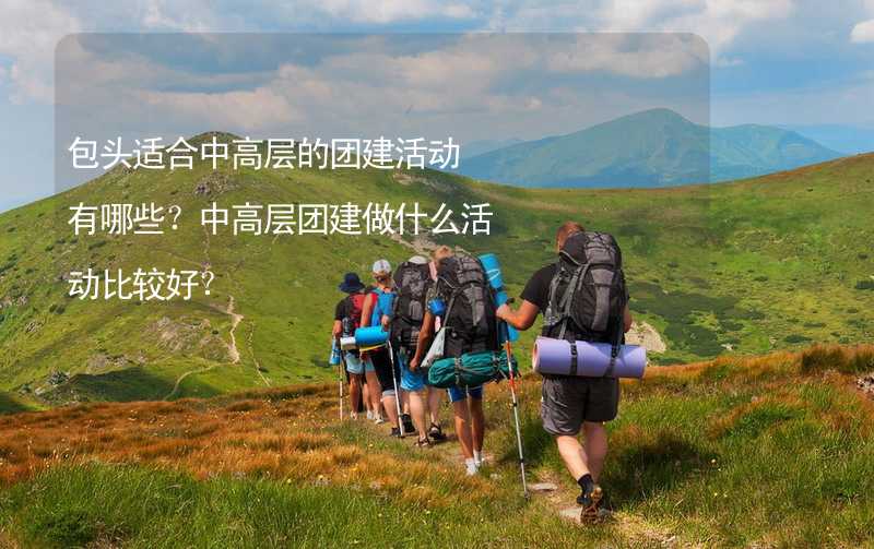 包头适合中高层的团建活动有哪些？中高层团建做什么活动比较好？_1