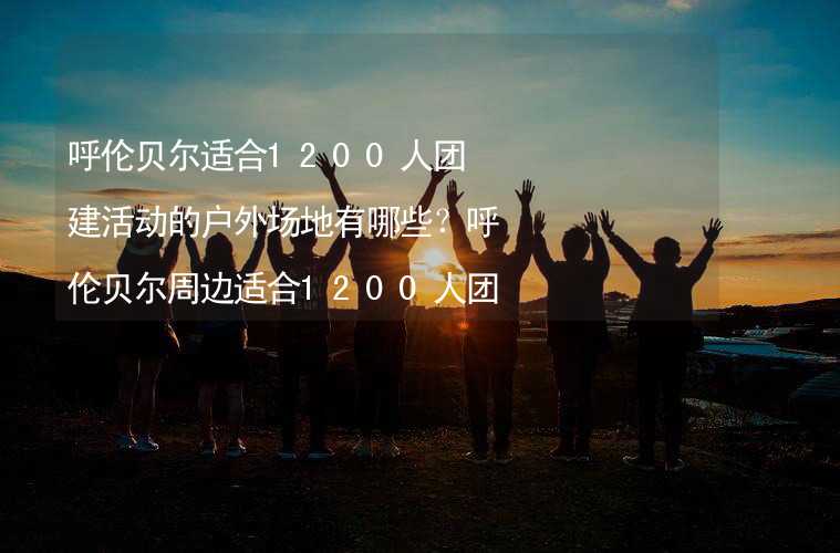 呼伦贝尔适合1200人团建活动的户外场地有哪些？呼伦贝尔周边适合1200人团建的酒店推荐_2