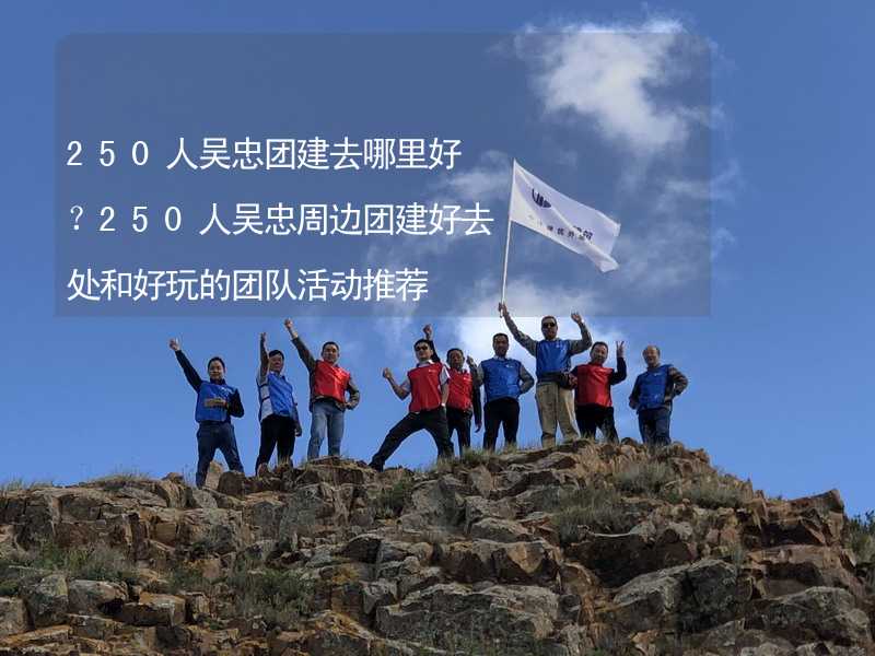 250人吴忠团建去哪里好？250人吴忠周边团建好去处和好玩的团队活动推荐_2