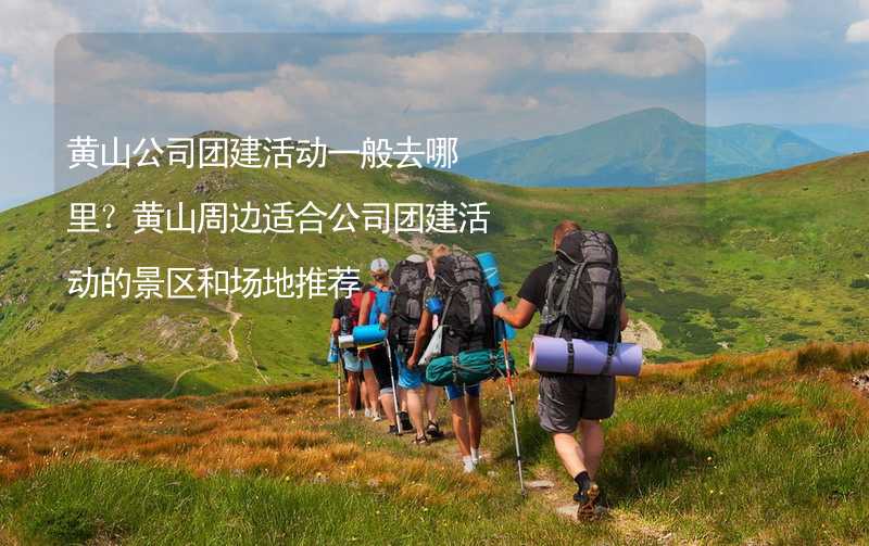 黄山公司团建活动一般去哪里？黄山周边适合公司团建活动的景区和场地推荐_2