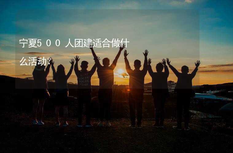 宁夏500人团建适合做什么活动？_1