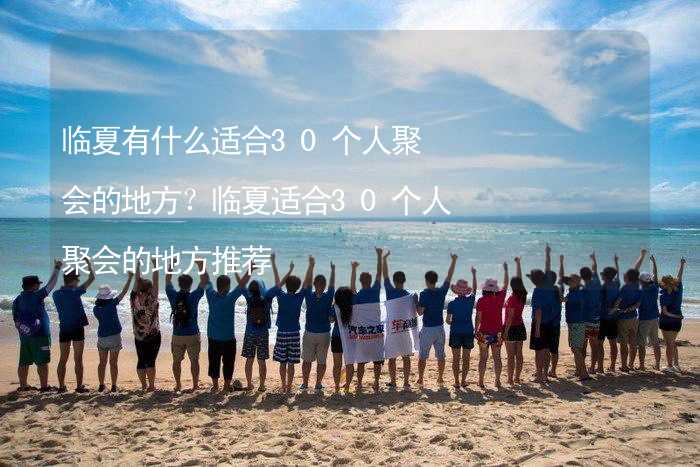 臨夏有什么適合30個人聚會的地方？臨夏適合30個人聚會的地方推薦_1