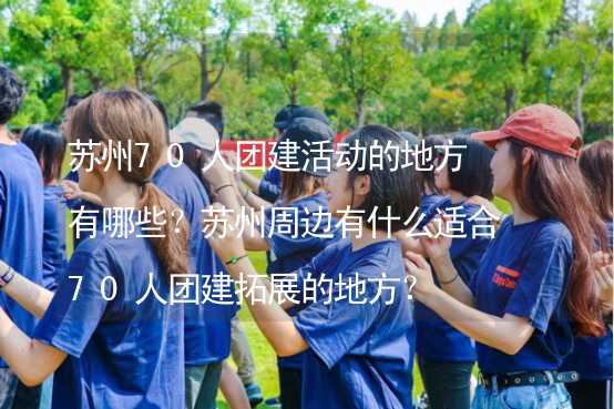 苏州70人团建活动的地方有哪些？苏州周边有什么适合70人团建拓展的地方？_2