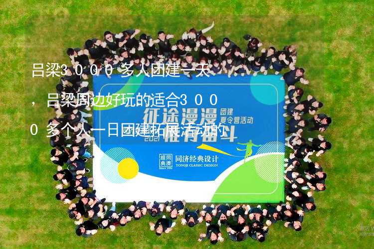 吕梁3000多人团建一天，吕梁周边好玩的适合3000多个人一日团建拓展活动的地方推荐_1