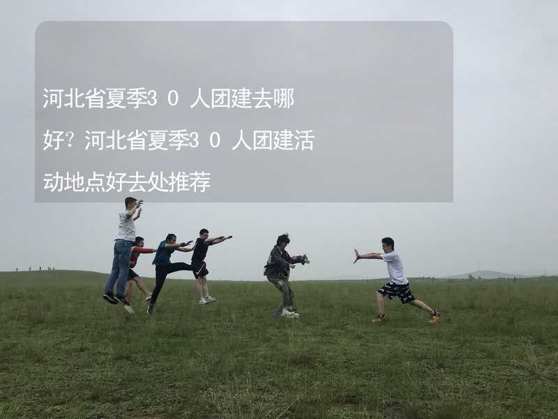 河北省夏季30人团建去哪好？河北省夏季30人团建活动地点好去处推荐_2