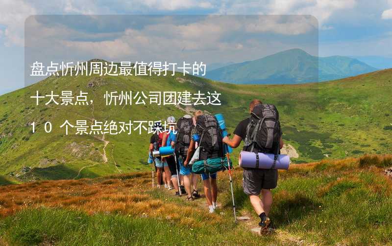 盘点忻州周边最值得打卡的十大景点，忻州公司团建去这10个景点绝对不踩坑_1