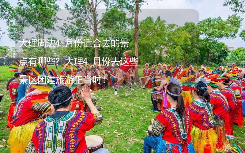 大理周边4月份适合去的景点有哪些?大理4月份去这些景区团建旅游正当时！_1