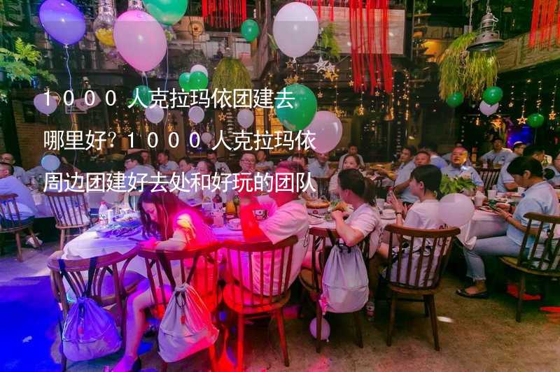 1000人克拉玛依团建去哪里好？1000人克拉玛依周边团建好去处和好玩的团队活动推荐_1