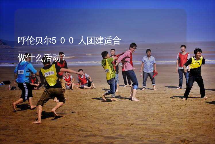 呼伦贝尔500人团建适合做什么活动？_2