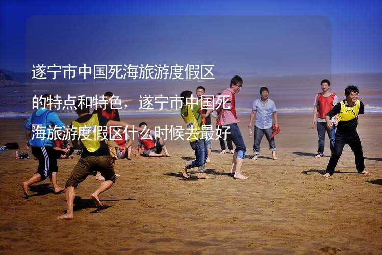 遂宁市中国死海旅游度假区的特点和特色，遂宁市中国死海旅游度假区什么时候去最好？_2