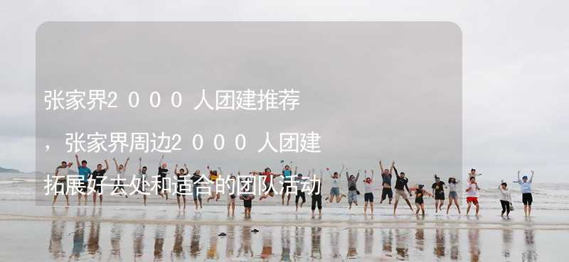 张家界2000人团建推荐，张家界周边2000人团建拓展好去处和适合的团队活动推荐_1