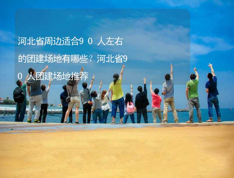 河北省周边适合90人左右的团建场地有哪些？河北省90人团建场地推荐_1