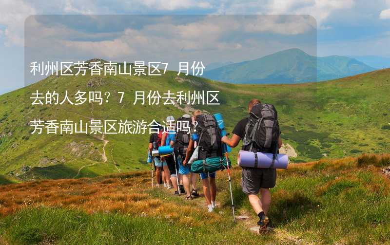 利州区芳香南山景区7月份去的人多吗？7月份去利州区芳香南山景区旅游合适吗？_2