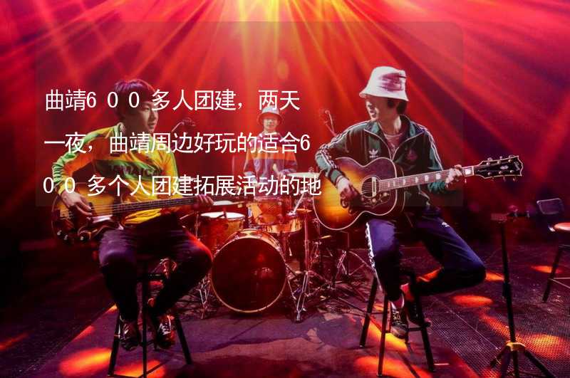 曲靖600多人团建，两天一夜，曲靖周边好玩的适合600多个人团建拓展活动的地方推荐_2