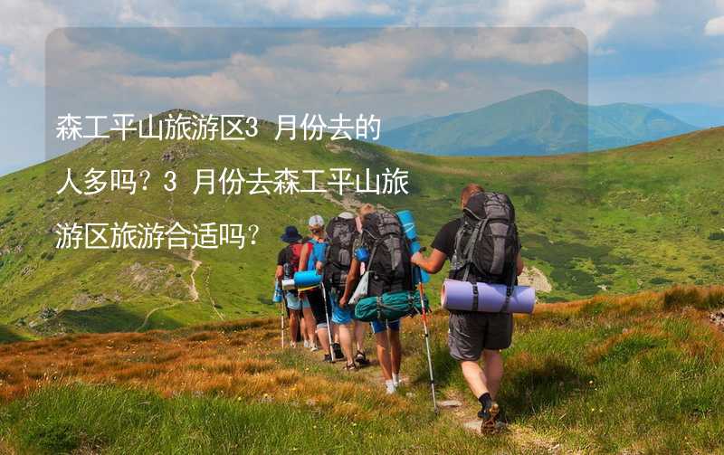 森工平山旅游区3月份去的人多吗？3月份去森工平山旅游区旅游合适吗？_2