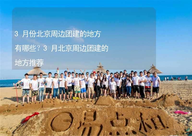 3月份北京周邊團(tuán)建的地方有哪些？3月北京周邊團(tuán)建的地方推薦_1