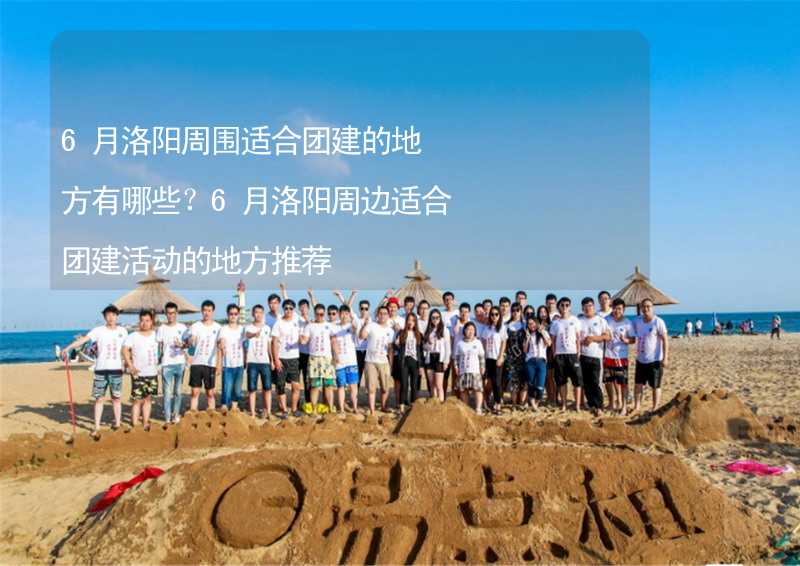 6月洛阳周围适合团建的地方有哪些？6月洛阳周边适合团建活动的地方推荐_1