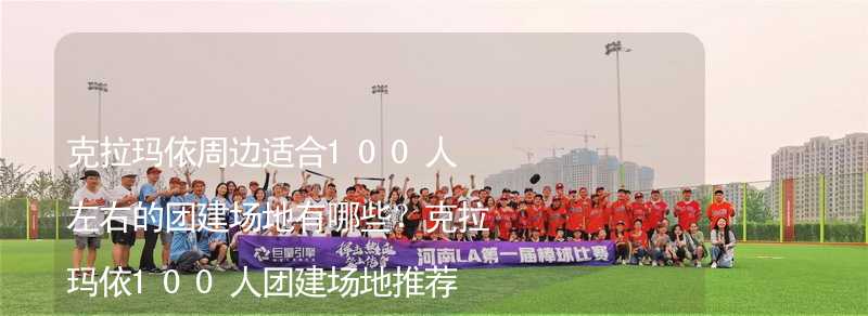 克拉玛依周边适合100人左右的团建场地有哪些？克拉玛依100人团建场地推荐_1