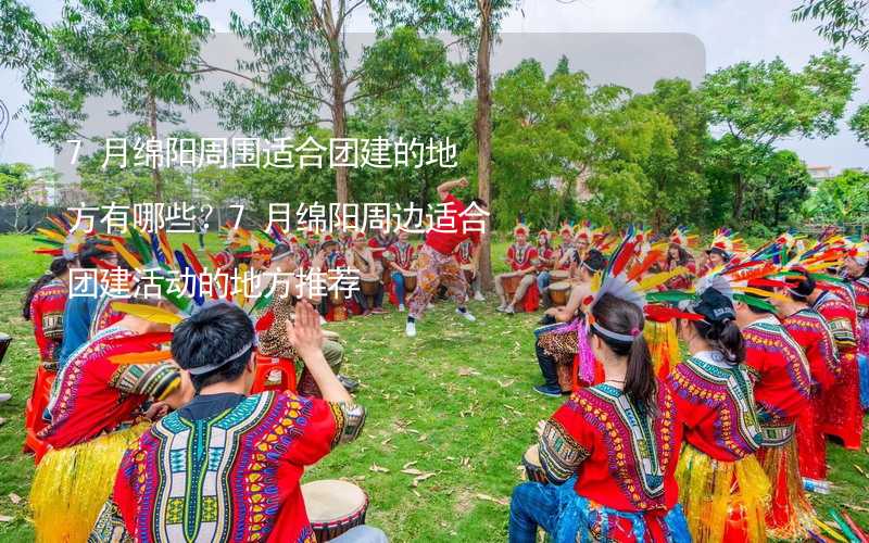 7月綿陽周圍適合團(tuán)建的地方有哪些？7月綿陽周邊適合團(tuán)建活動的地方推薦