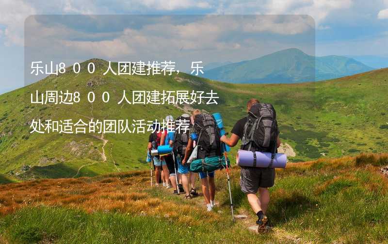 乐山800人团建推荐，乐山周边800人团建拓展好去处和适合的团队活动推荐_2