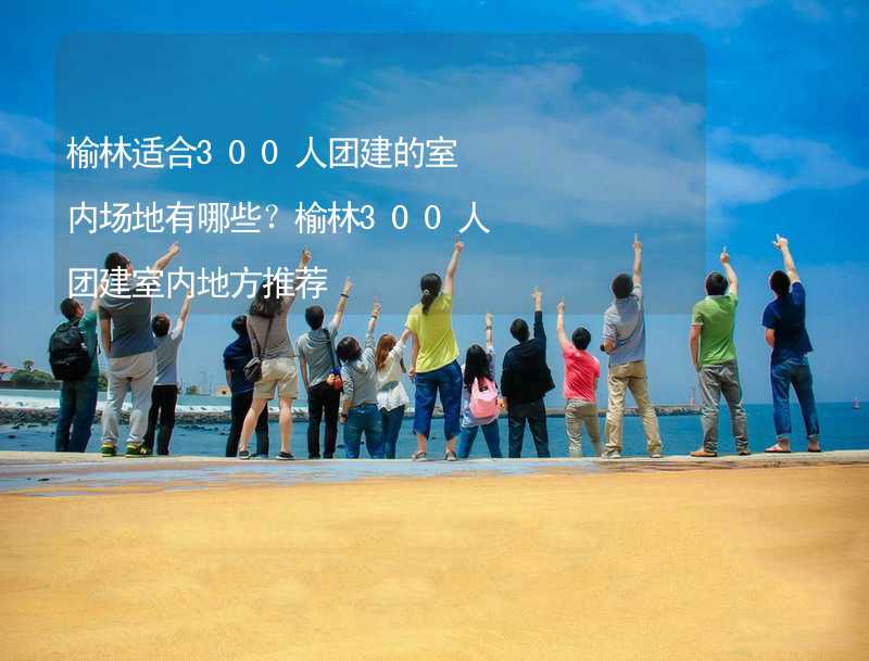 榆林適合300人團建的室內場地有哪些？榆林300人團建室內地方推薦_2