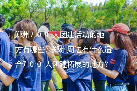 郑州700人团建活动的地方有哪些？郑州周边有什么适合700人团建拓展的地方？_1